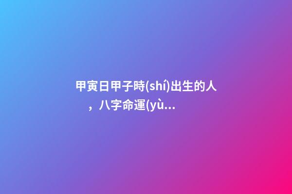 甲寅日甲子時(shí)出生的人，八字命運(yùn)如何？